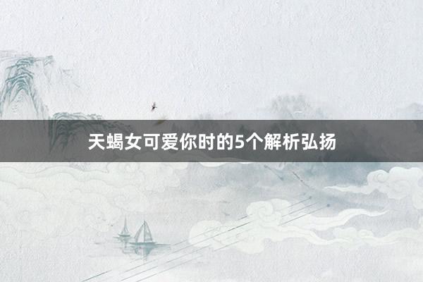 天蝎女可爱你时的5个解析弘扬