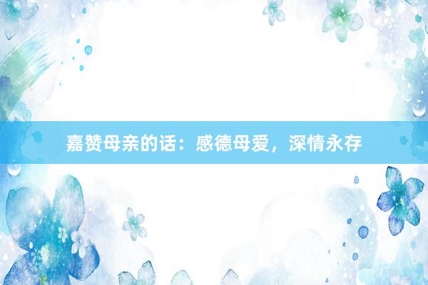嘉赞母亲的话：感德母爱，深情永存