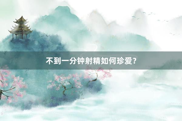 不到一分钟射精如何珍爱？