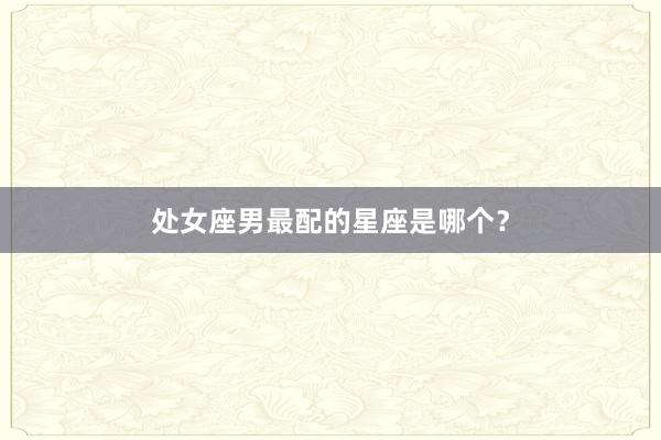 处女座男最配的星座是哪个？