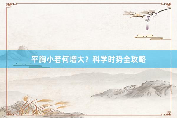 平胸小若何增大？科学时势全攻略