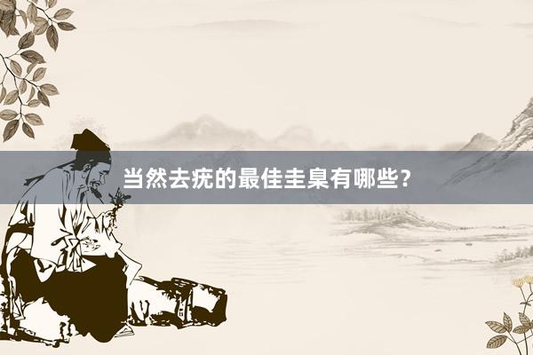 当然去疣的最佳圭臬有哪些？
