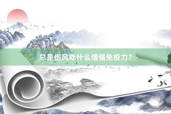 总是伤风吃什么增强免疫力？