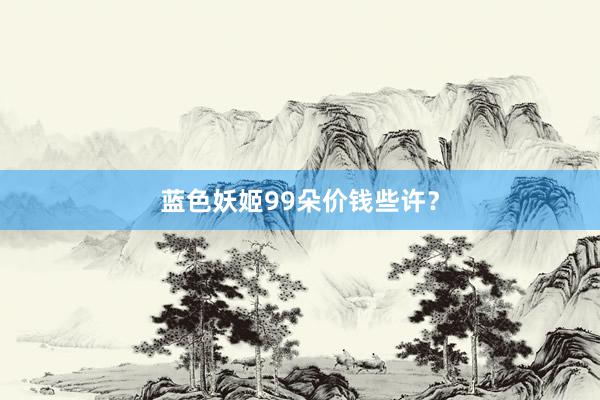 蓝色妖姬99朵价钱些许？