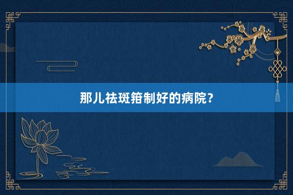 那儿祛斑箝制好的病院？