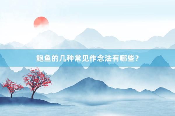 鲍鱼的几种常见作念法有哪些？