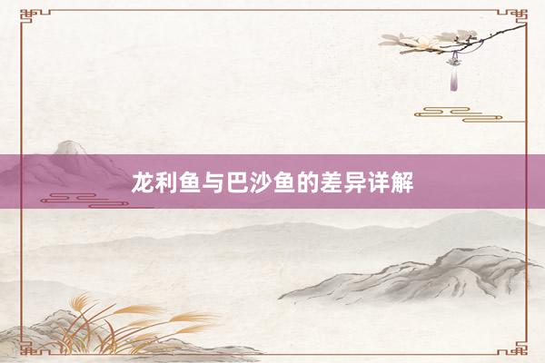 龙利鱼与巴沙鱼的差异详解