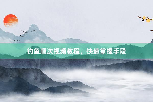 钓鱼顺次视频教程，快速掌捏手段