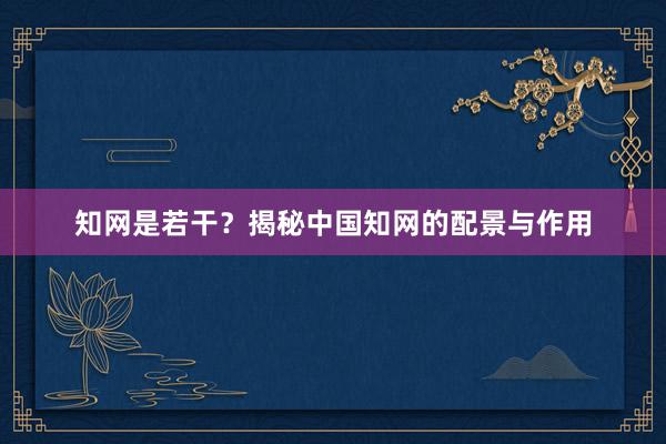 知网是若干？揭秘中国知网的配景与作用