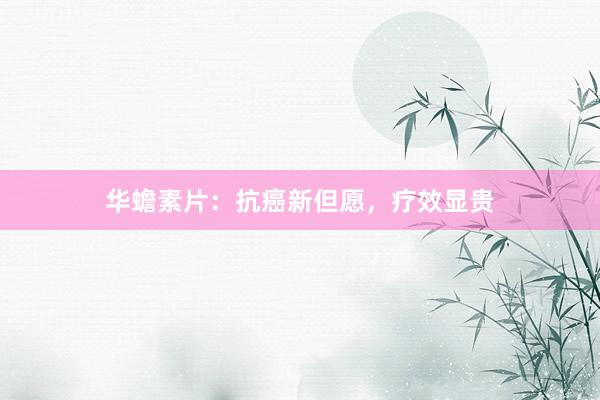 华蟾素片：抗癌新但愿，疗效显贵